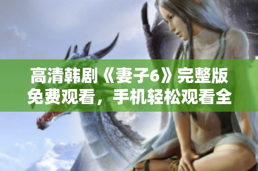 高清韩剧《妻子6》完整版免费观看，手机轻松观看全新精彩剧情