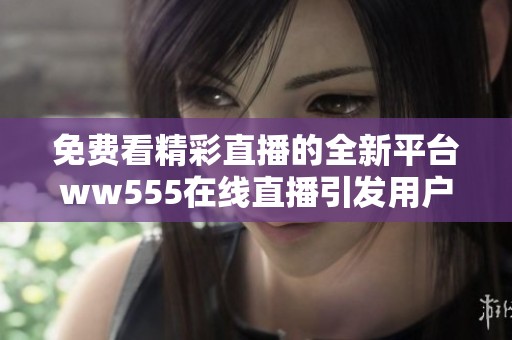 免费看精彩直播的全新平台ww555在线直播引发用户关注
