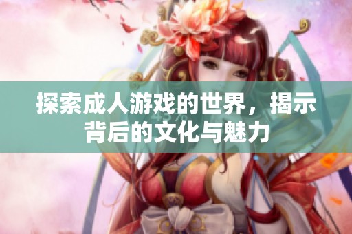 探索成人游戏的世界，揭示背后的文化与魅力
