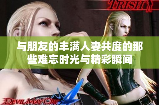与朋友的丰满人妻共度的那些难忘时光与精彩瞬间