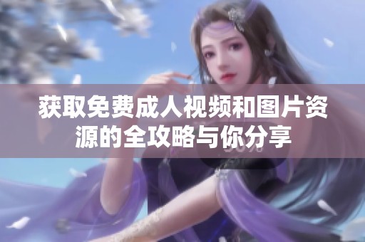 获取免费成人视频和图片资源的全攻略与你分享