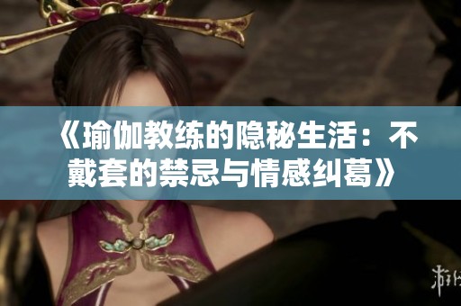 《瑜伽教练的隐秘生活：不戴套的禁忌与情感纠葛》