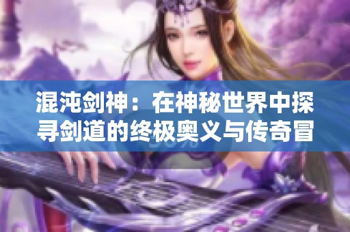 混沌剑神：在神秘世界中探寻剑道的终极奥义与传奇冒险