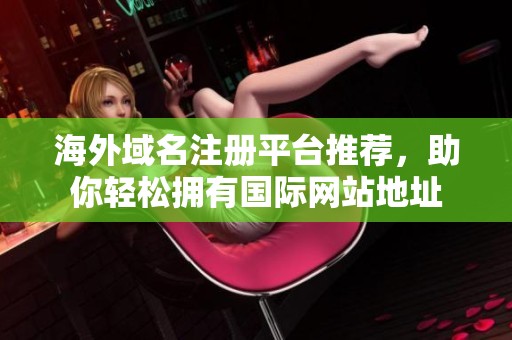 海外域名注册平台推荐，助你轻松拥有国际网站地址