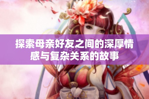 探索母亲好友之间的深厚情感与复杂关系的故事