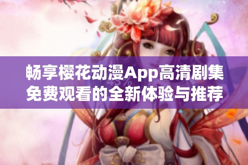 畅享樱花动漫App高清剧集免费观看的全新体验与推荐