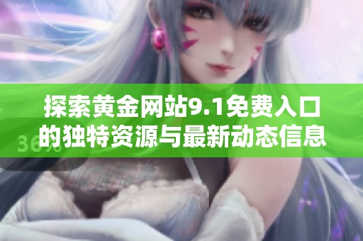探索黄金网站9.1免费入口的独特资源与最新动态信息