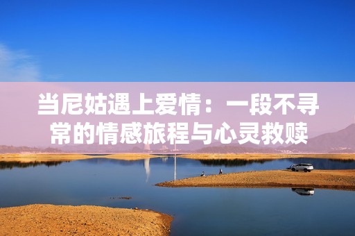 当尼姑遇上爱情：一段不寻常的情感旅程与心灵救赎