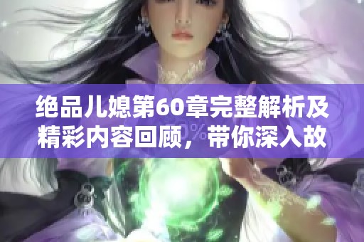 绝品儿媳第60章完整解析及精彩内容回顾，带你深入故事情节