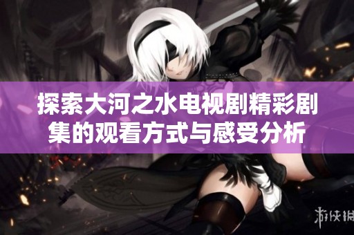 探索大河之水电视剧精彩剧集的观看方式与感受分析