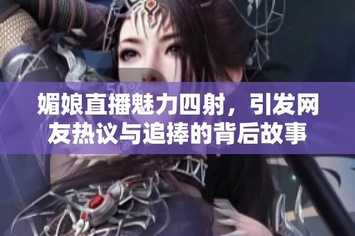 媚娘直播魅力四射，引发网友热议与追捧的背后故事
