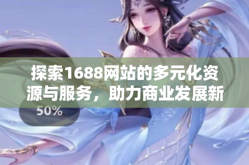 探索1688网站的多元化资源与服务，助力商业发展新机遇
