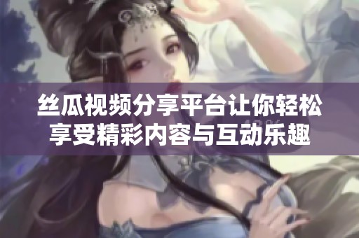 丝瓜视频分享平台让你轻松享受精彩内容与互动乐趣