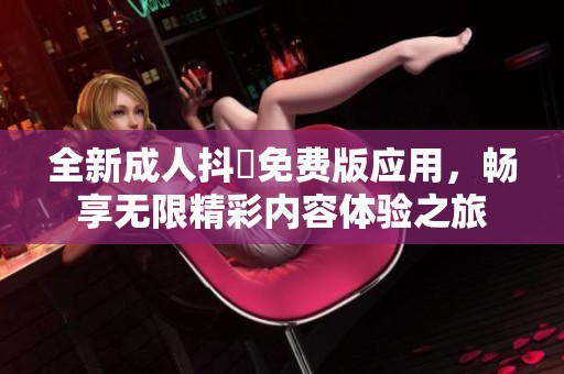 全新成人抖抈免费版应用，畅享无限精彩内容体验之旅