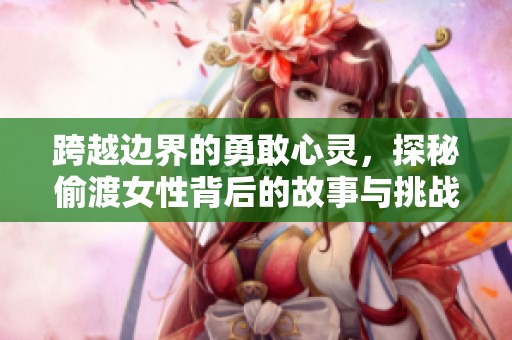 跨越边界的勇敢心灵，探秘偷渡女性背后的故事与挑战