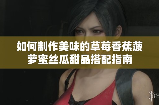 如何制作美味的草莓香蕉菠萝蜜丝瓜甜品搭配指南