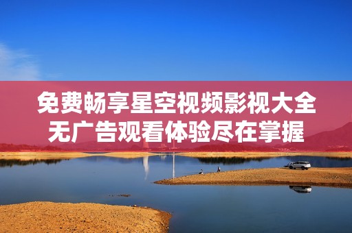 免费畅享星空视频影视大全无广告观看体验尽在掌握