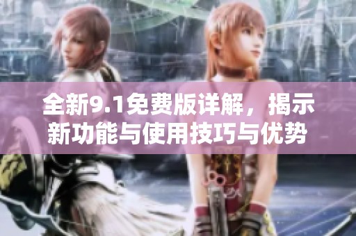 全新9.1免费版详解，揭示新功能与使用技巧与优势