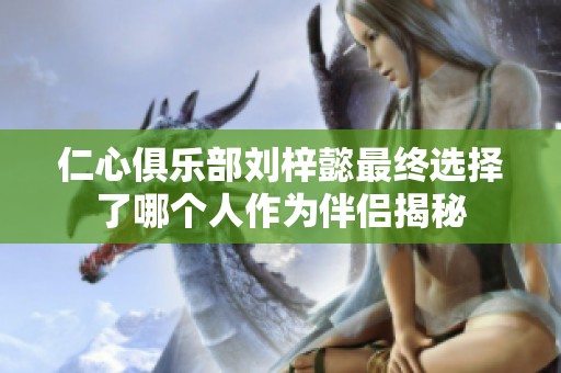 仁心俱乐部刘梓懿最终选择了哪个人作为伴侣揭秘