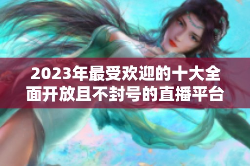 2023年最受欢迎的十大全面开放且不封号的直播平台推荐