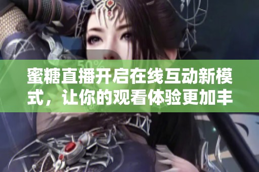 蜜糖直播开启在线互动新模式，让你的观看体验更加丰富多彩
