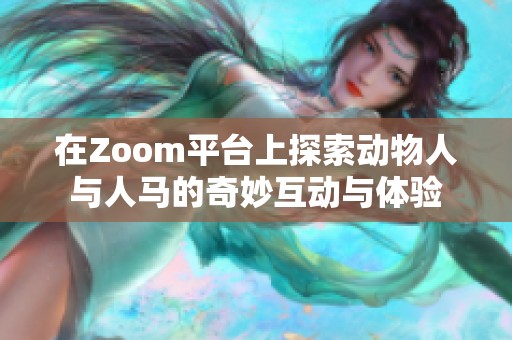 在Zoom平台上探索动物人与人马的奇妙互动与体验