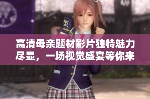 高清母亲题材影片独特魅力尽显，一场视觉盛宴等你来体验