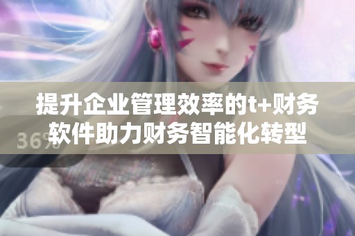 提升企业管理效率的t+财务软件助力财务智能化转型