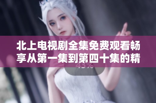 北上电视剧全集免费观看畅享从第一集到第四十集的精彩内容