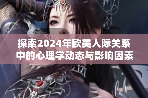 探索2024年欧美人际关系中的心理学动态与影响因素分析