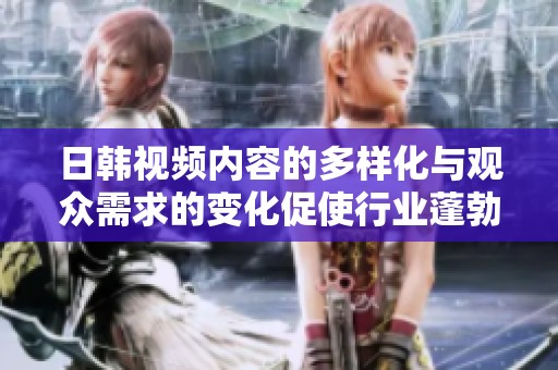 日韩视频内容的多样化与观众需求的变化促使行业蓬勃发展