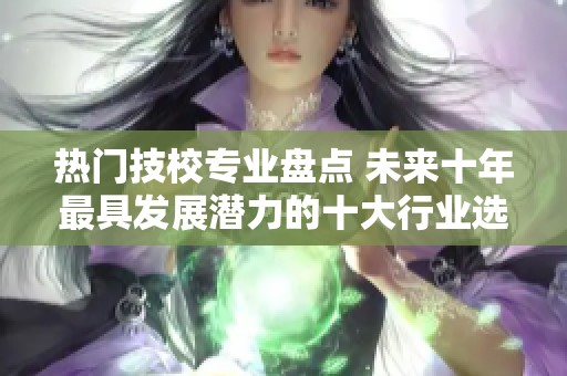 热门技校专业盘点 未来十年最具发展潜力的十大行业选择