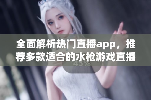 全面解析热门直播app，推荐多款适合的水枪游戏直播平台