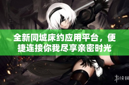 全新同城床约应用平台，便捷连接你我尽享亲密时光
