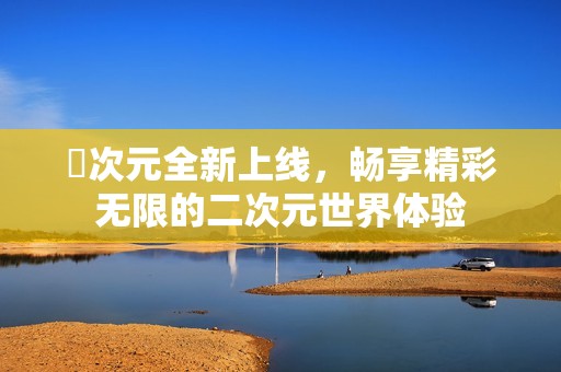 囧次元全新上线，畅享精彩无限的二次元世界体验