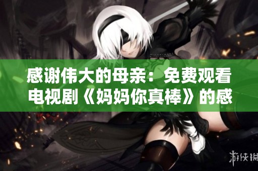 感谢伟大的母亲：免费观看电视剧《妈妈你真棒》的感人故事