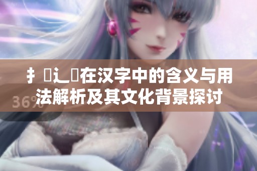 扌喿辶畐在汉字中的含义与用法解析及其文化背景探讨