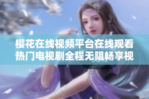 樱花在线视频平台在线观看热门电视剧全程无阻畅享视觉盛宴