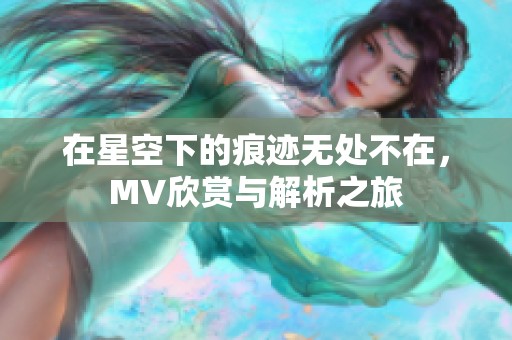在星空下的痕迹无处不在，MV欣赏与解析之旅