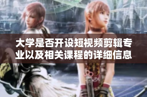 大学是否开设短视频剪辑专业以及相关课程的详细信息