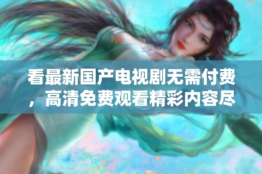 看最新国产电视剧无需付费，高清免费观看精彩内容尽在其中