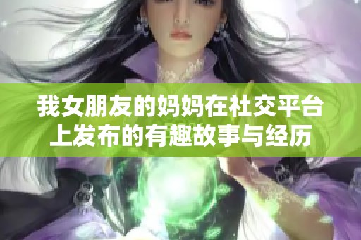 我女朋友的妈妈在社交平台上发布的有趣故事与经历