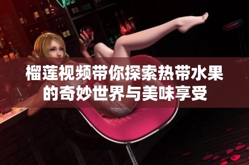 榴莲视频带你探索热带水果的奇妙世界与美味享受
