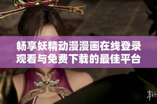畅享妖精动漫漫画在线登录观看与免费下载的最佳平台推荐