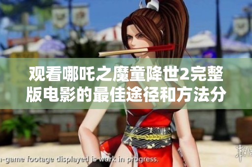 观看哪吒之魔童降世2完整版电影的最佳途径和方法分享