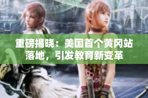重磅揭晓：美国首个黄冈站落地，引发教育新变革