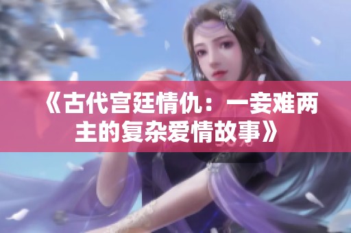 《古代宫廷情仇：一妾难两主的复杂爱情故事》