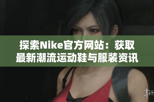 探索Nike官方网站：获取最新潮流运动鞋与服装资讯