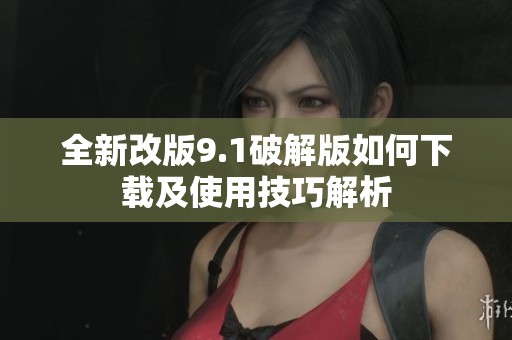 全新改版9.1破解版如何下载及使用技巧解析