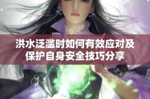 洪水泛滥时如何有效应对及保护自身安全技巧分享